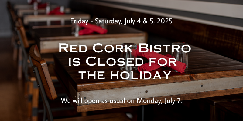 Red Cork Bistro is closed on Friday-Saturday, July 4 & 5, for the holiday. We will reopen on Monday, July 7.